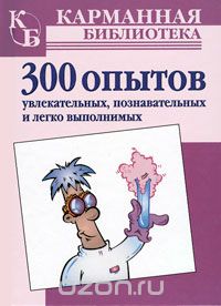 300 опытов. Увлекательных, познавательных и легко выполнимых