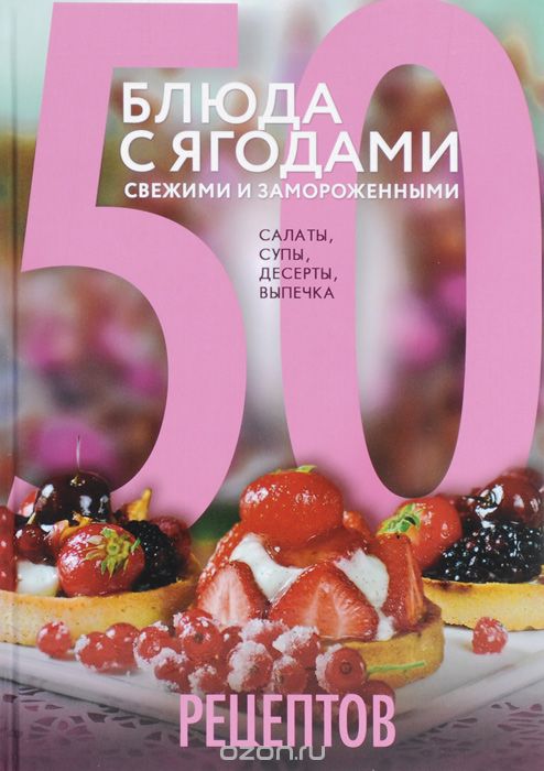 Скачать книгу "50 рецептов. Блюда с ягодами, свежими и замороженными. Салаты, супы, десерты, выпечка"