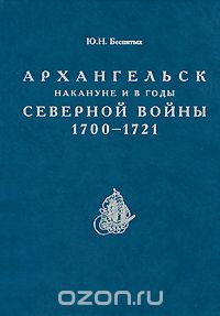 Архангельск накануне и в годы Северной войны 1700-1721, Ю. Н. Беспятых