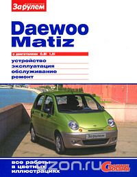 Daewoo Matiz с двигателями 0,8i 1,0i. Устройство. Эксплуатация. Обслуживание. Ремонт