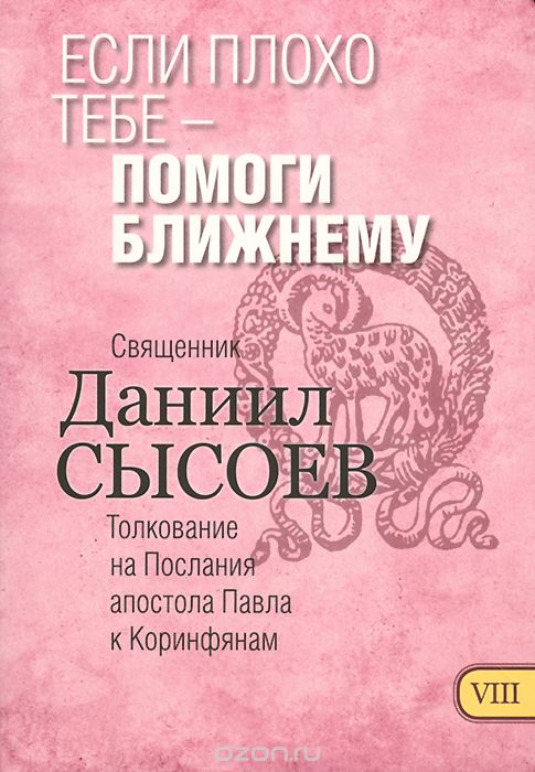 Толкование на Первое и Второе Послания апостола Павла к Коринфянам. В 12 частях. Часть 8. Если плохо тебе - помоги ближнему, Священник Даниил Сысоев